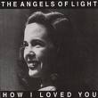 angels of light - how i loved you angels of light - how i loved you