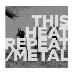 this heat - repeat/metal this heat - repeat/metal